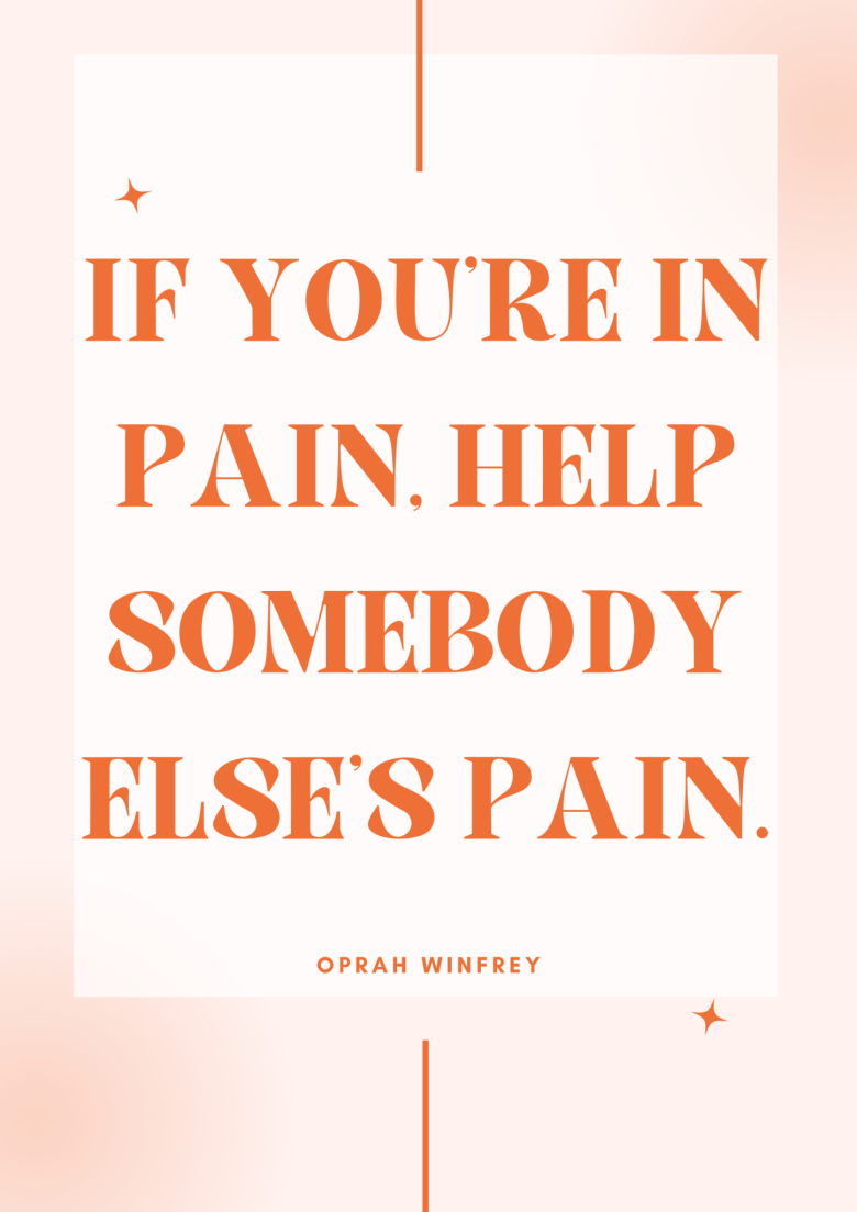 if you're in pain, help somebody else's pain -Oprah Winfrey